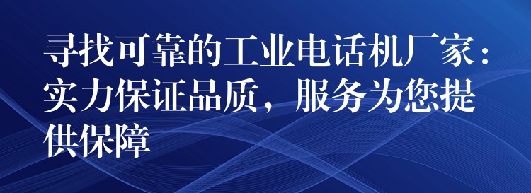 尋找可靠的工業(yè)電話機(jī)廠家：實(shí)力保證品質(zhì)，服務(wù)為您提供保障