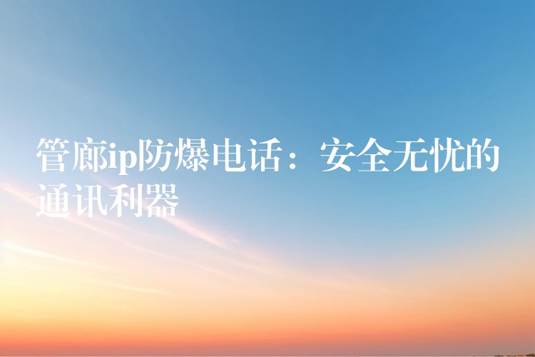 管廊ip防爆電話(huà):安全無(wú)憂(yōu)的通訊利器 管廊ip防爆電話(huà):安全無(wú)憂(yōu)的通訊利器