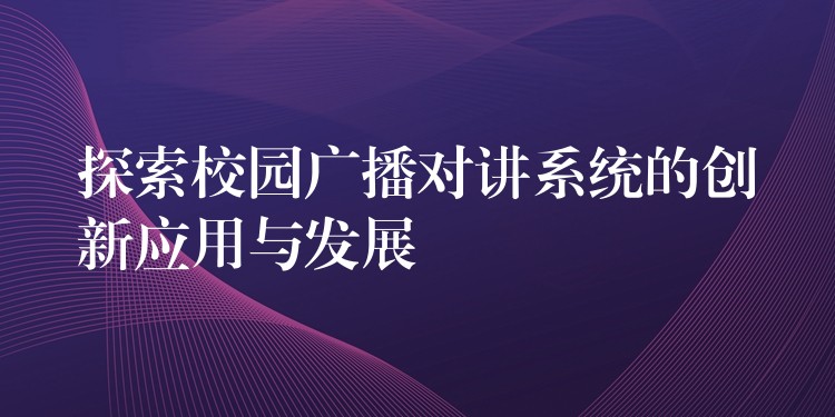 探索校園廣播對(duì)講系統(tǒng)的創(chuàng)新應(yīng)用與發(fā)展 探索校園廣播對(duì)講系統(tǒng)的創(chuàng)新應(yīng)用與發(fā)展