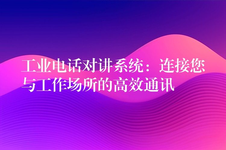 工業(yè)電話對(duì)講系統(tǒng):連接您與工作場(chǎng)所的高效通訊 工業(yè)電話對(duì)講系統(tǒng):連接您與工作場(chǎng)所的高效通訊