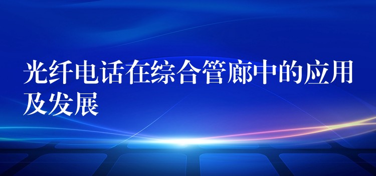 光纖電話在綜合管廊中的應(yīng)用及發(fā)展