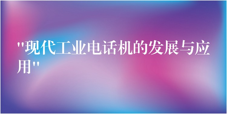 “現(xiàn)代工業(yè)電話機(jī)的發(fā)展與應(yīng)用” “現(xiàn)代工業(yè)電話機(jī)的發(fā)展與應(yīng)用”