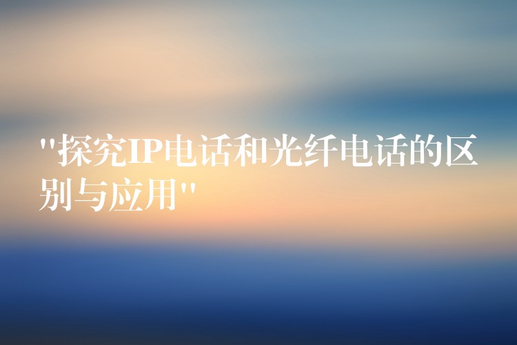 “探究IP電話和光纖電話的區(qū)別與應用” “探究IP電話和光纖電話的區(qū)別與應用”