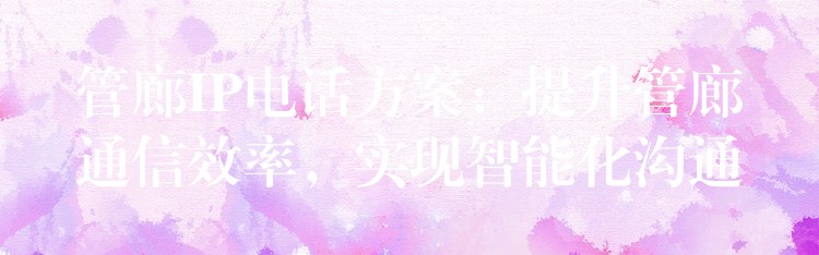 管廊IP電話方案：提升管廊通信效率，實(shí)現(xiàn)智能化溝通