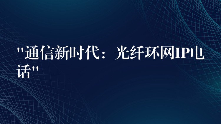 “通信新時代:光纖環(huán)網(wǎng)IP電話” “通信新時代:光纖環(huán)網(wǎng)IP電話”