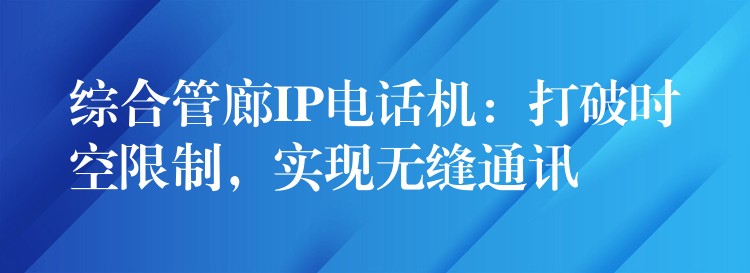 綜合管廊IP電話機(jī)：打破時(shí)空限制，實(shí)現(xiàn)無縫通訊