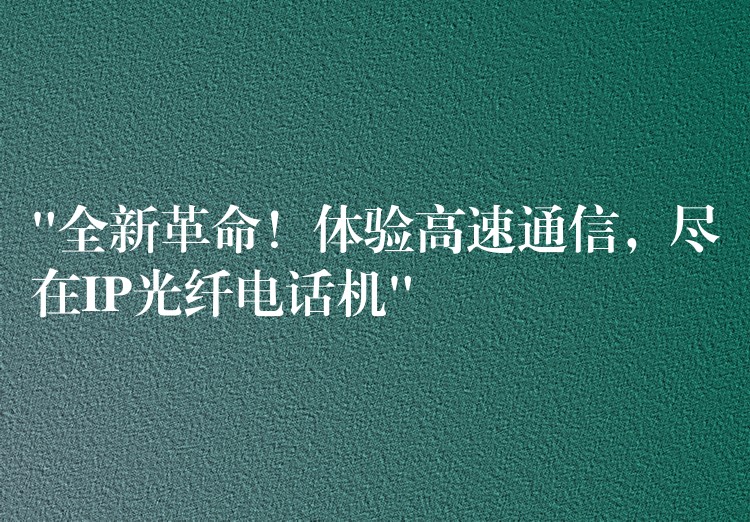 “全新革命！體驗高速通信，盡在IP光纖電話機(jī)”