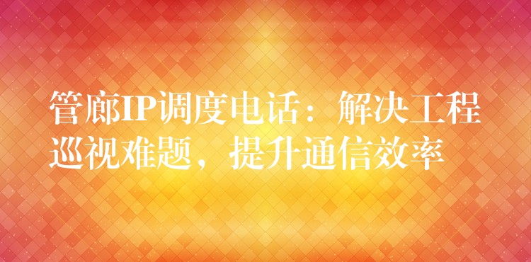 管廊IP調(diào)度電話：解決工程巡視難題，提升通信效率