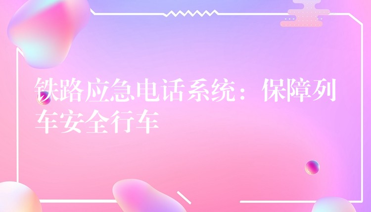 鐵路應(yīng)急電話系統(tǒng):保障列車安全行車 鐵路應(yīng)急電話系統(tǒng):保障列車安全行車