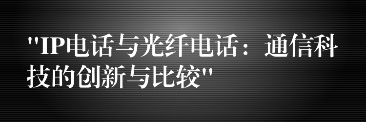 “IP電話與光纖電話:通信科技的創(chuàng)新與比較” “IP電話與光纖電話:通信科技的創(chuàng)新與比較”