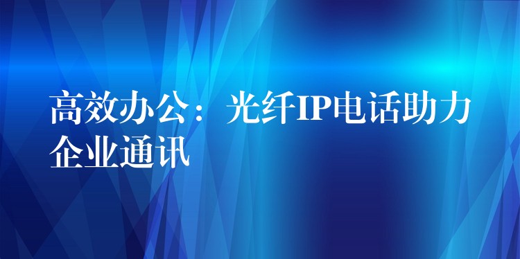 高效辦公:光纖IP電話助力企業(yè)通訊 高效辦公:光纖IP電話助力企業(yè)通訊