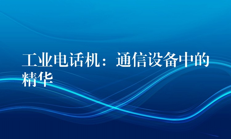 工業(yè)電話機(jī):通信設(shè)備中的精華 工業(yè)電話機(jī):通信設(shè)備中的精華