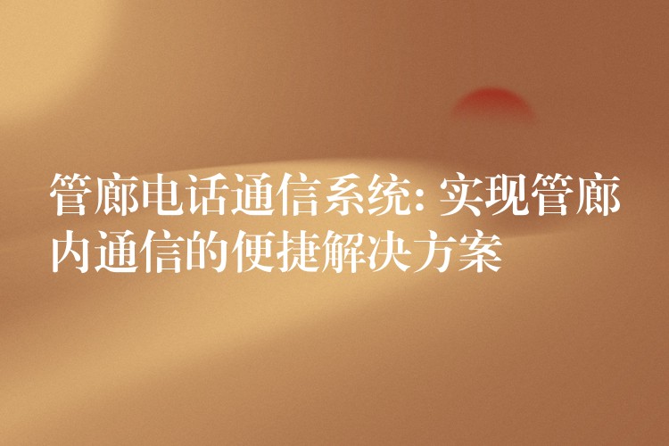 管廊電話通信系統(tǒng): 實現(xiàn)管廊內(nèi)通信的便捷解決方案 管廊電話通信系統(tǒng): 實現(xiàn)管廊內(nèi)通信的便捷解決方案