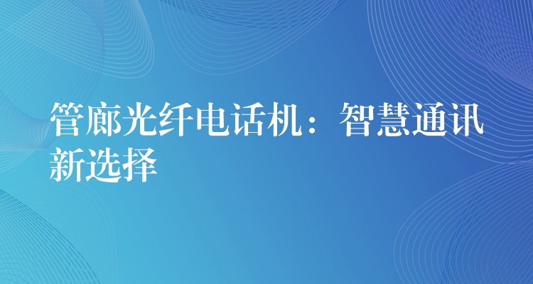 管廊光纖電話機:智慧通訊新選擇 管廊光纖電話機:智慧通訊新選擇