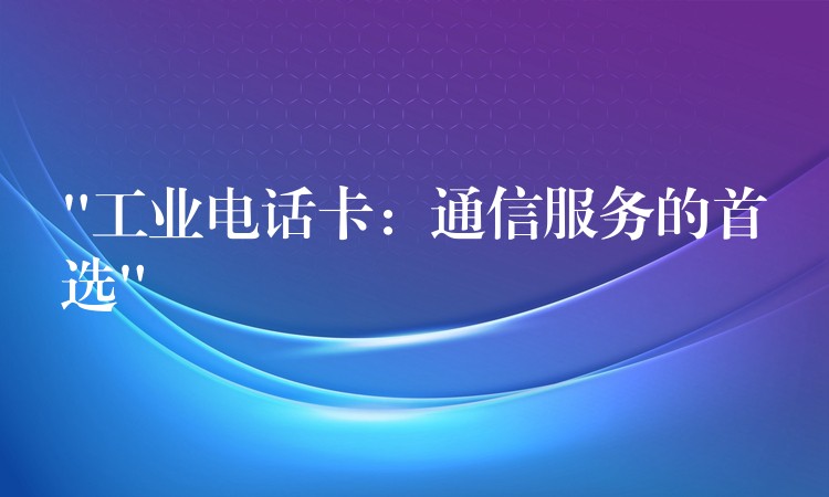 “工業(yè)電話卡:通信服務的首選” “工業(yè)電話卡:通信服務的首選”