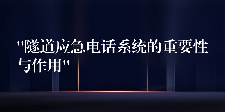 “隧道應(yīng)急電話系統(tǒng)的重要性與作用” “隧道應(yīng)急電話系統(tǒng)的重要性與作用”