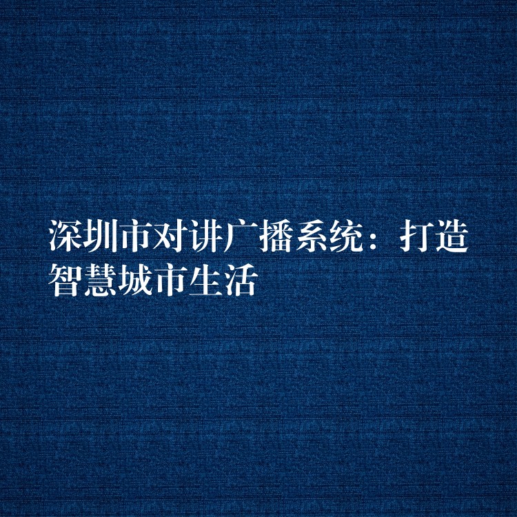 深圳市對講廣播系統(tǒng):打造智慧城市生活 深圳市對講廣播系統(tǒng):打造智慧城市生活