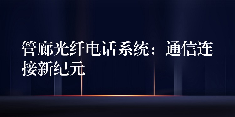 管廊光纖電話系統(tǒng):通信連接新紀元 管廊光纖電話系統(tǒng):通信連接新紀元