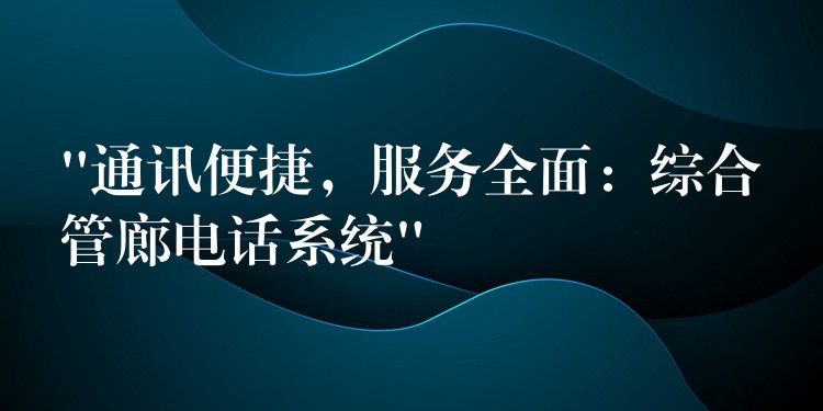 “通訊便捷，服務(wù)全面：綜合管廊電話系統(tǒng)”