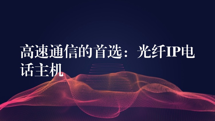 高速通信的首選:光纖IP電話主機(jī) 高速通信的首選:光纖IP電話主機(jī)
