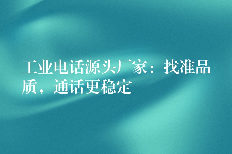  工業(yè)電話源頭廠家：找準(zhǔn)品質(zhì)，通話更穩(wěn)定