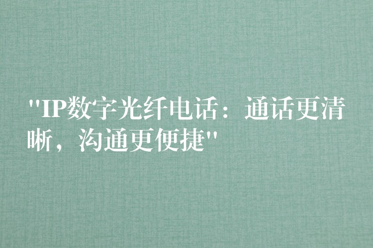 “IP數(shù)字光纖電話：通話更清晰，溝通更便捷”