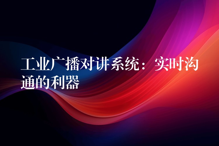 工業(yè)廣播對講系統(tǒng)：實(shí)時(shí)溝通的利器