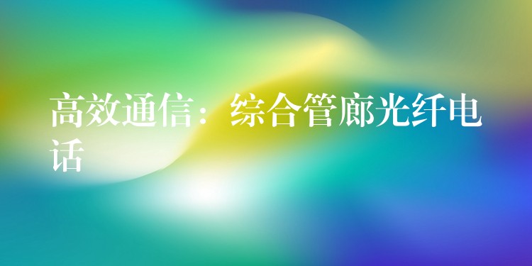 高效通信:綜合管廊光纖電話 高效通信:綜合管廊光纖電話