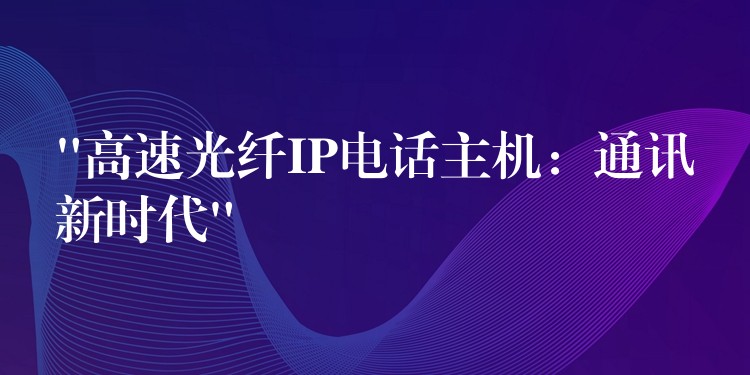 “高速光纖IP電話主機(jī):通訊新時(shí)代” “高速光纖IP電話主機(jī):通訊新時(shí)代”