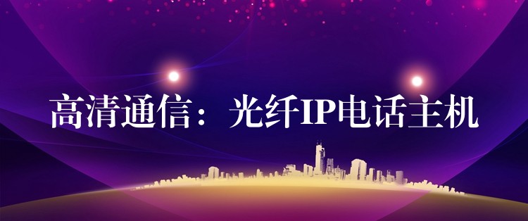 高清通信:光纖IP電話主機 高清通信:光纖IP電話主機