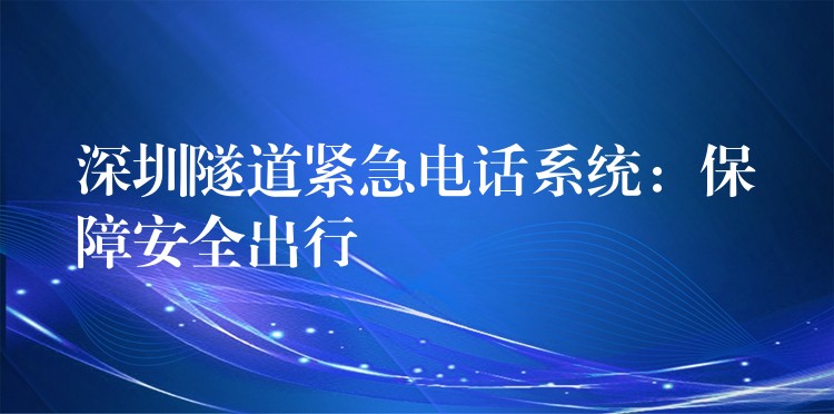 深圳隧道緊急電話系統(tǒng):保障安全出行 深圳隧道緊急電話系統(tǒng):保障安全出行
