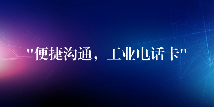 “便捷溝通，工業(yè)電話卡”