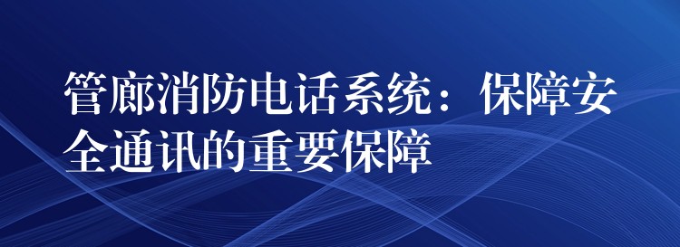 管廊消防電話系統(tǒng):保障安全通訊的重要保障 管廊消防電話系統(tǒng):保障安全通訊的重要保障