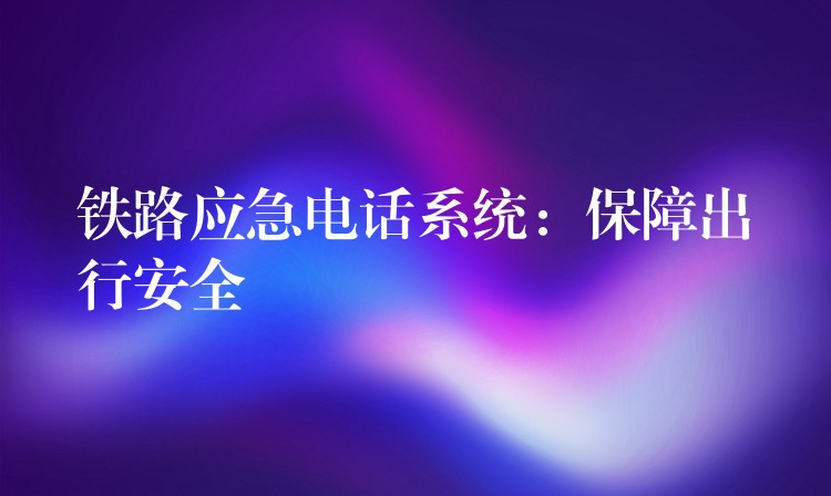 鐵路應(yīng)急電話系統(tǒng):保障出行安全 鐵路應(yīng)急電話系統(tǒng):保障出行安全