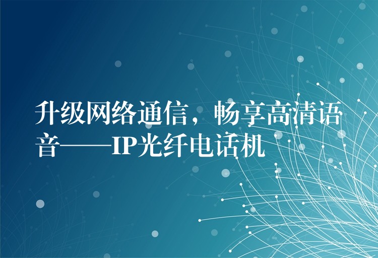 升級網(wǎng)絡(luò)通信，暢享高清語音——IP光纖電話機