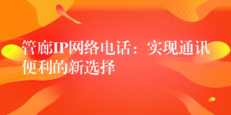 管廊IP網(wǎng)絡電話:實現(xiàn)通訊便利的新選擇 管廊IP網(wǎng)絡電話:實現(xiàn)通訊便利的新選擇