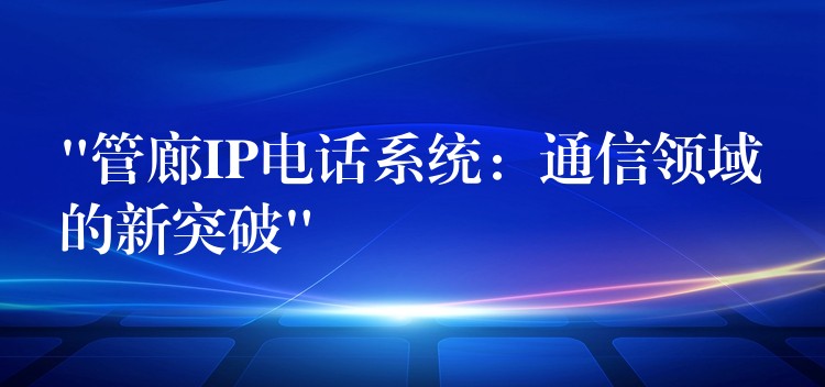 “管廊IP電話系統(tǒng):通信領(lǐng)域的新突破” “管廊IP電話系統(tǒng):通信領(lǐng)域的新突破”