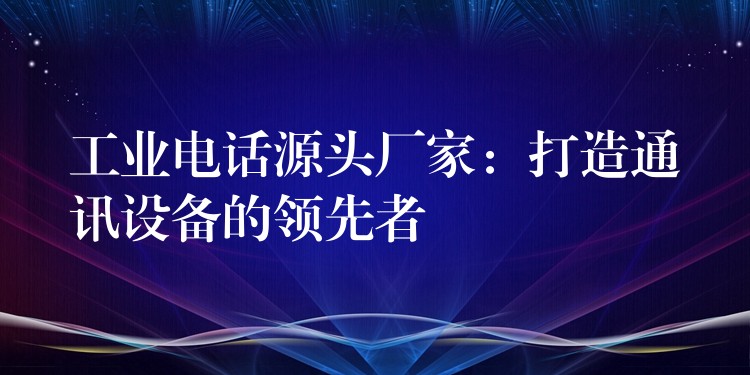 工業(yè)電話源頭廠家:打造通訊設(shè)備的領(lǐng)先者 工業(yè)電話源頭廠家:打造通訊設(shè)備的領(lǐng)先者