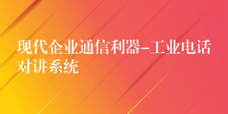 現(xiàn)代企業(yè)通信利器-工業(yè)電話對(duì)講系統(tǒng) 現(xiàn)代企業(yè)通信利器-工業(yè)電話對(duì)講系統(tǒng)