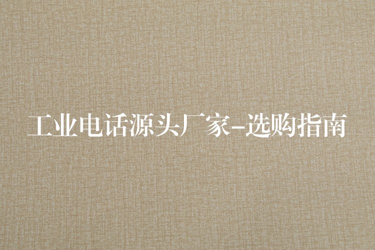  工業(yè)電話源頭廠家-選購指南