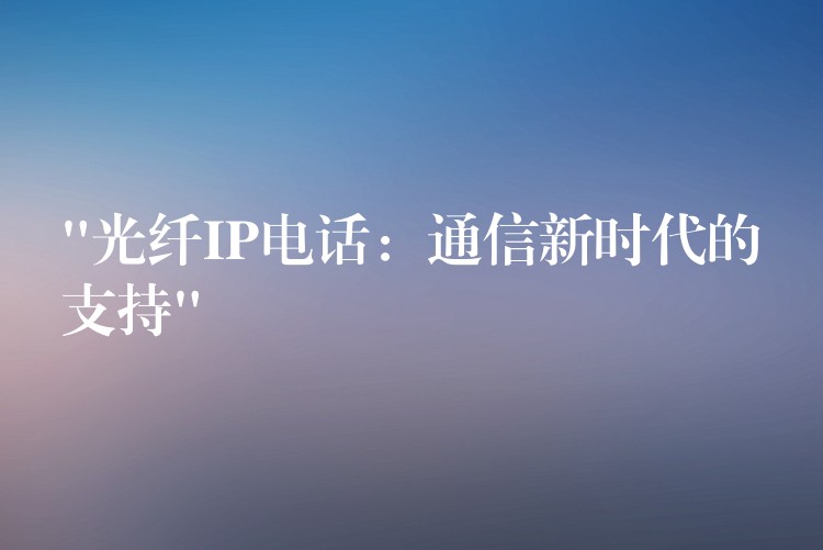 “光纖IP電話:通信新時代的支持” “光纖IP電話:通信新時代的支持”