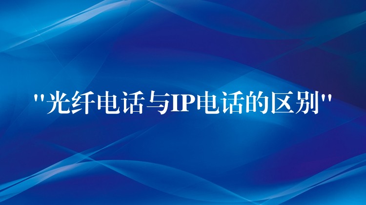  “光纖電話(huà)與IP電話(huà)的區(qū)別”