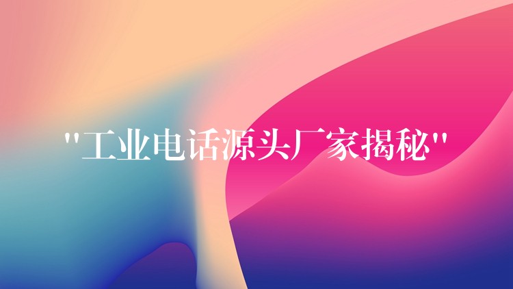 “工業(yè)電話(huà)源頭廠(chǎng)家揭秘” “工業(yè)電話(huà)源頭廠(chǎng)家揭秘”