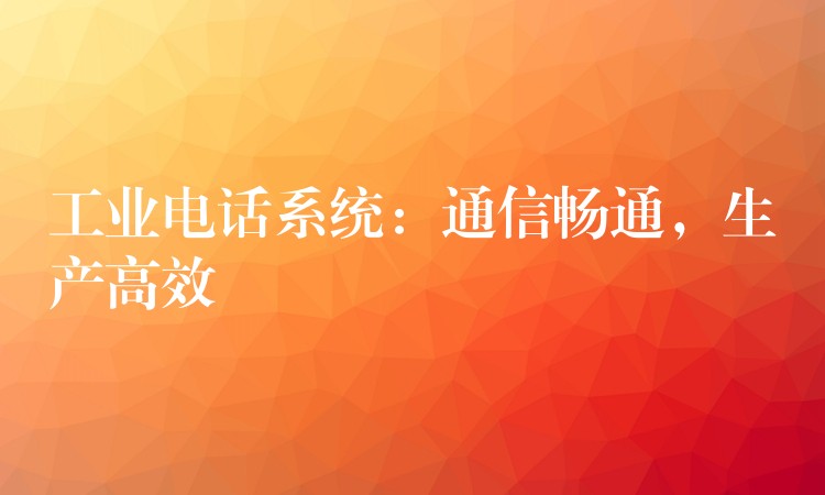 工業(yè)電話系統(tǒng)：通信暢通，生產(chǎn)高效