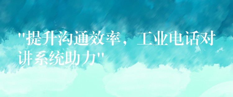 “提升溝通效率，工業(yè)電話對講系統(tǒng)助力”