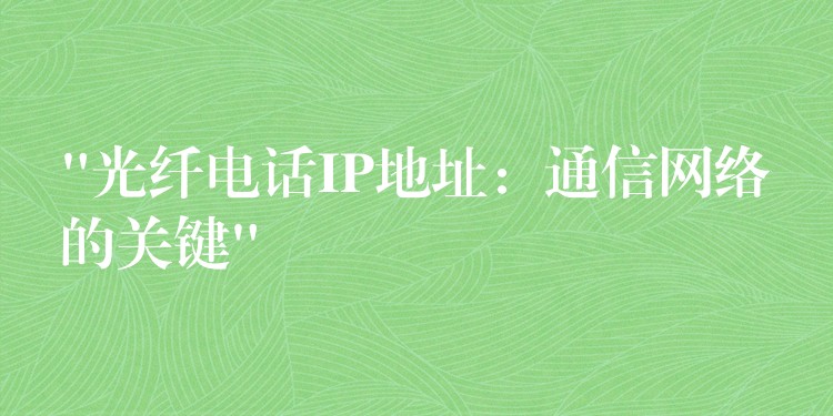 “光纖電話IP地址:通信網(wǎng)絡(luò)的關(guān)鍵” “光纖電話IP地址:通信網(wǎng)絡(luò)的關(guān)鍵”