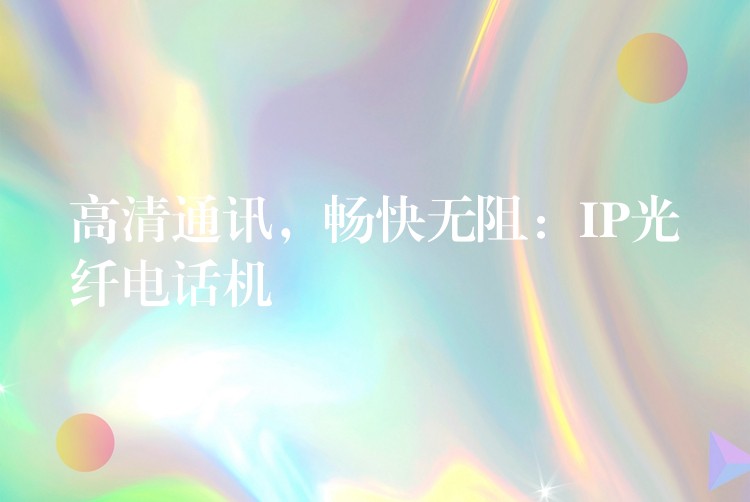  高清通訊，暢快無阻：IP光纖電話機