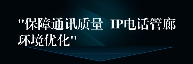 “保障通訊質(zhì)量 IP電話管廊環(huán)境優(yōu)化” “保障通訊質(zhì)量 IP電話管廊環(huán)境優(yōu)化”