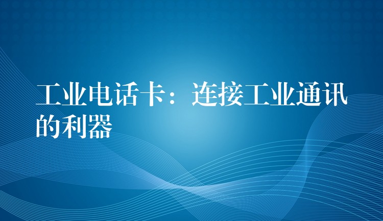 工業(yè)電話卡:連接工業(yè)通訊的利器 工業(yè)電話卡:連接工業(yè)通訊的利器