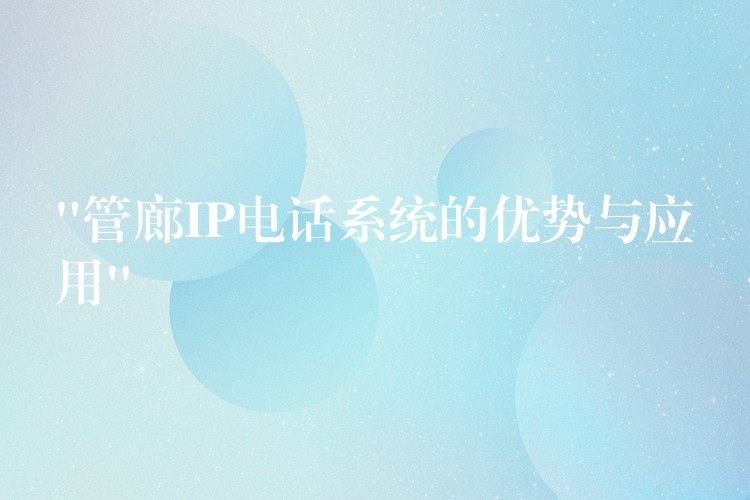 “管廊IP電話系統(tǒng)的優(yōu)勢(shì)與應(yīng)用” “管廊IP電話系統(tǒng)的優(yōu)勢(shì)與應(yīng)用”